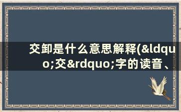 交卸是什么意思解释(“交”字的读音、笔顺、释义,以及组词、造句的技巧)