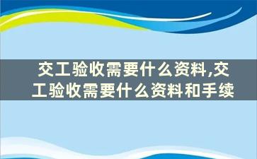 交工验收需要什么资料,交工验收需要什么资料和手续