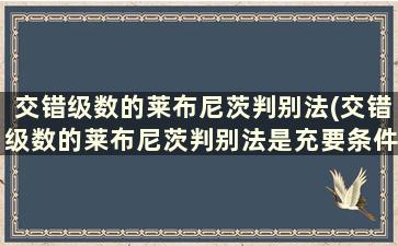 交错级数的莱布尼茨判别法(交错级数的莱布尼茨判别法是充要条件吗)