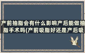 产前抽脂会有什么影响产后能做抽脂手术吗(产前吸脂好还是产后吸脂好)