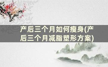 产后三个月如何瘦身(产后三个月减脂塑形方案)