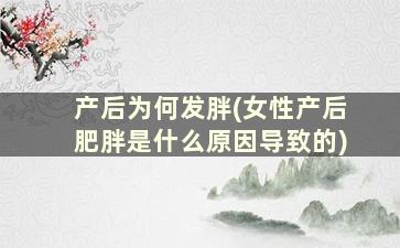 产后为何发胖(女性产后肥胖是什么原因导致的)