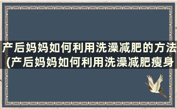 产后妈妈如何利用洗澡减肥的方法(产后妈妈如何利用洗澡减肥瘦身)