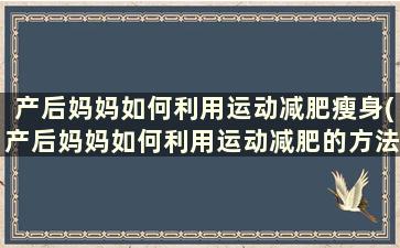 产后妈妈如何利用运动减肥瘦身(产后妈妈如何利用运动减肥的方法)