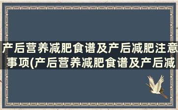 产后营养减肥食谱及产后减肥注意事项(产后营养减肥食谱及产后减肥注意事项)