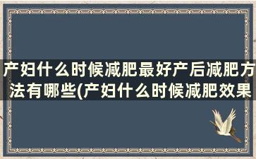 产妇什么时候减肥最好产后减肥方法有哪些(产妇什么时候减肥效果最快)