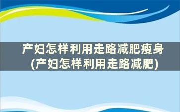 产妇怎样利用走路减肥瘦身(产妇怎样利用走路减肥)