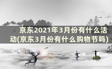 京东2021年3月份有什么活动(京东3月份有什么购物节吗)