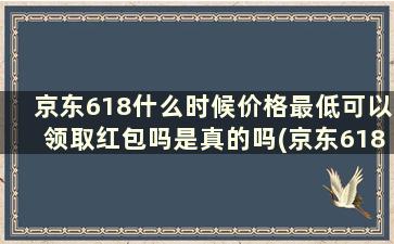 京东618什么时候价格最低可以领取红包吗是真的吗(京东618什么时候价格最低可以领取红包吗安全吗)