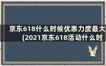 京东618什么时候优惠力度最大(2021京东618活动什么时候最便宜)