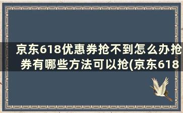 京东618优惠券抢不到怎么办抢券有哪些方法可以抢(京东618的券抢不到)