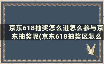 京东618抽奖怎么进怎么参与京东抽奖呢(京东618抽奖区怎么进入)