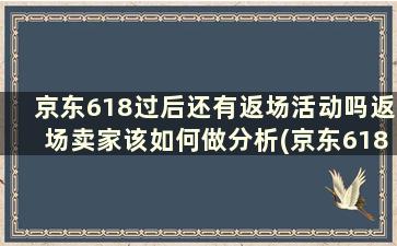 京东618过后还有返场活动吗返场卖家该如何做分析(京东618返场期)