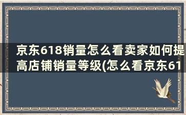 京东618销量怎么看卖家如何提高店铺销量等级(怎么看京东618销量数据)