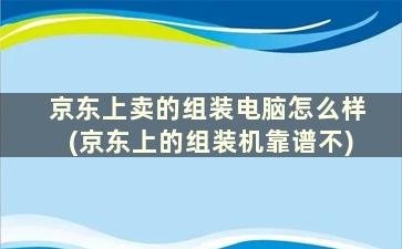 京东上卖的组装电脑怎么样(京东上的组装机靠谱不)