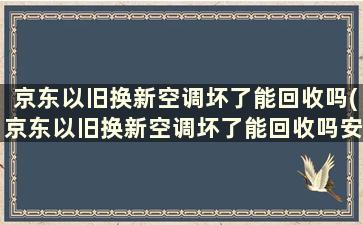 京东以旧换新空调坏了能回收吗(京东以旧换新空调坏了能回收吗安全吗)