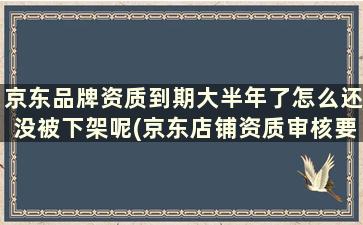 京东品牌资质到期大半年了怎么还没被下架呢(京东店铺资质审核要多久)