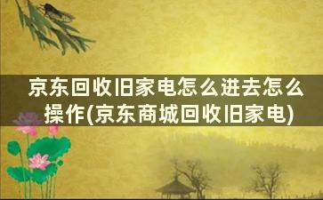 京东回收旧家电怎么进去怎么操作(京东商城回收旧家电)