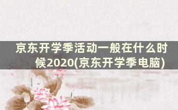 京东开学季活动一般在什么时候2020(京东开学季电脑)