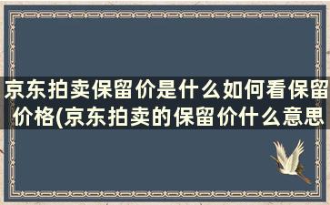 京东拍卖保留价是什么如何看保留价格(京东拍卖的保留价什么意思)