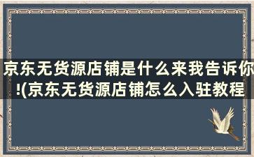 京东无货源店铺是什么来我告诉你!(京东无货源店铺怎么入驻教程详解)