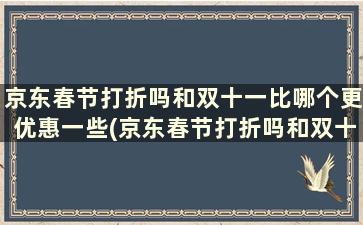 京东春节打折吗和双十一比哪个更优惠一些(京东春节打折吗和双十一比哪个更优惠些)