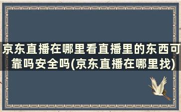 京东直播在哪里看直播里的东西可靠吗安全吗(京东直播在哪里找)