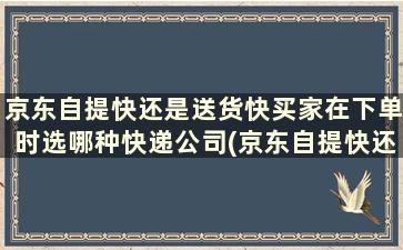 京东自提快还是送货快买家在下单时选哪种快递公司(京东自提快还是送货快买家在下单时选哪种快)