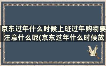 京东过年什么时候上班过年购物要注意什么呢(京东过年什么时候放假)