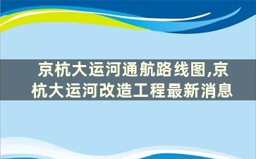 京杭大运河通航路线图,京杭大运河改造工程最新消息