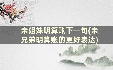 亲姐妹明算账下一句(亲兄弟明算账的更好表达)