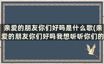 亲爱的朋友你们好吗是什么歌(亲爱的朋友你们好吗我想听听你们的回答)