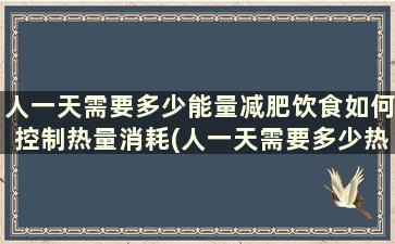 人一天需要多少能量减肥饮食如何控制热量消耗(人一天需要多少热量可以减肥)