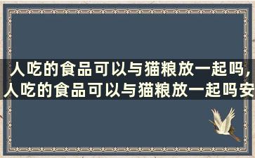 人吃的食品可以与猫粮放一起吗,人吃的食品可以与猫粮放一起吗安全吗