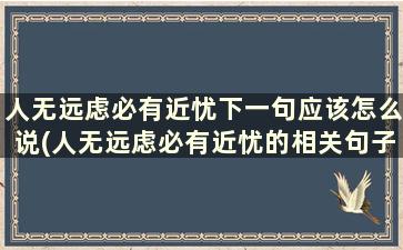 人无远虑必有近忧下一句应该怎么说(人无远虑必有近忧的相关句子)