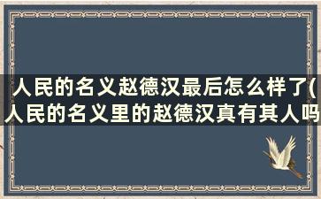 人民的名义赵德汉最后怎么样了(人民的名义里的赵德汉真有其人吗)