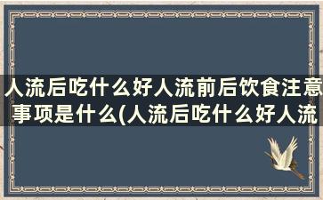 人流后吃什么好人流前后饮食注意事项是什么(人流后吃什么好人流前后饮食注意事项)