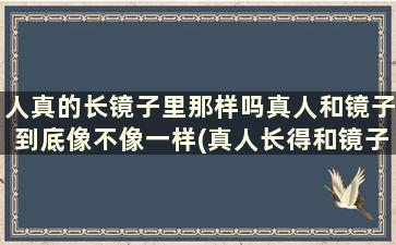 人真的长镜子里那样吗真人和镜子到底像不像一样(真人长得和镜子里的一样么)