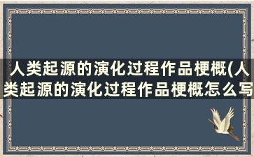 人类起源的演化过程作品梗概(人类起源的演化过程作品梗概怎么写)