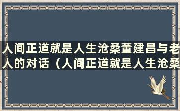 人间正道就是人生沧桑董建昌与老人的对话（人间正道就是人生沧桑董建昌卖花布）