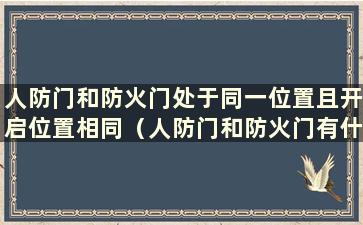 人防门和防火门处于同一位置且开启位置相同（人防门和防火门有什么区别）