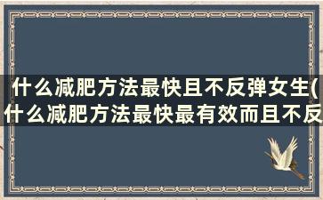 什么减肥方法最快且不反弹女生(什么减肥方法最快最有效而且不反弹)