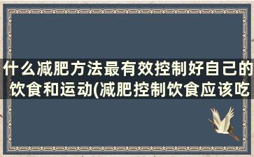 什么减肥方法最有效控制好自己的饮食和运动(减肥控制饮食应该吃什么好)