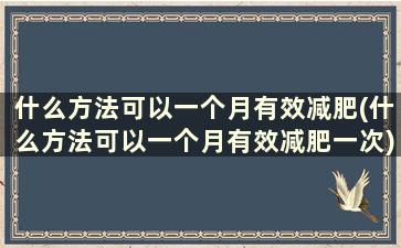 什么方法可以一个月有效减肥(什么方法可以一个月有效减肥一次)