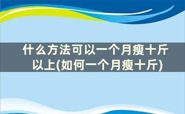 什么方法可以一个月瘦十斤以上(如何一个月瘦十斤)