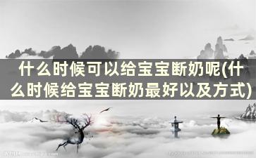 什么时候可以给宝宝断奶呢(什么时候给宝宝断奶最好以及方式)