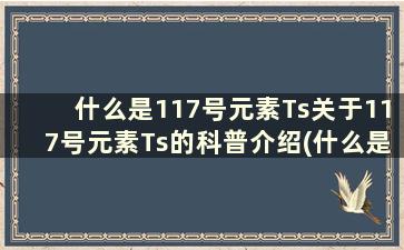 什么是117号元素Ts关于117号元素Ts的科普介绍(什么是117号元素ts关于117号元素ts的科普介绍)