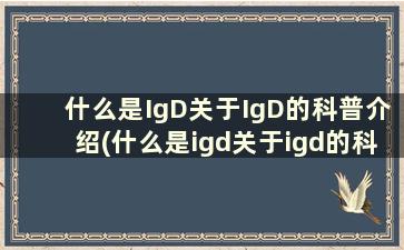 什么是IgD关于IgD的科普介绍(什么是igd关于igd的科普介绍)