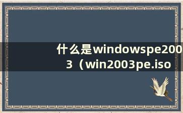 什么是windowspe2003（win2003pe.iso）