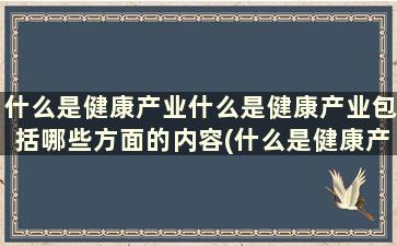 什么是健康产业什么是健康产业包括哪些方面的内容(什么是健康产业呢)